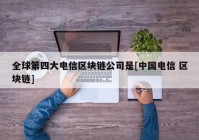 全球第四大电信区块链公司是[中国电信 区块链]