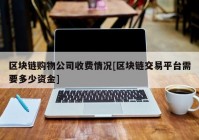 区块链购物公司收费情况[区块链交易平台需要多少资金]