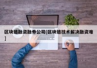 区块链融资融券公司[区块链技术解决融资难]