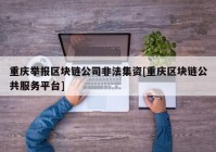 重庆举报区块链公司非法集资[重庆区块链公共服务平台]