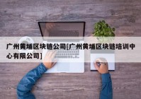 广州黄埔区块链公司[广州黄埔区块链培训中心有限公司]