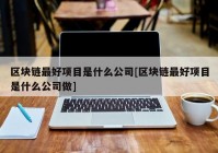 区块链最好项目是什么公司[区块链最好项目是什么公司做]