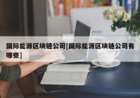 国际能源区块链公司[国际能源区块链公司有哪些]