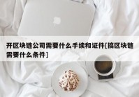 开区块链公司需要什么手续和证件[搞区块链需要什么条件]