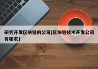 研究开发区块链的公司[区块链技术开发公司有哪家]