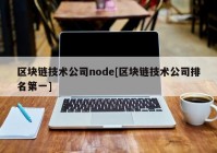 区块链技术公司node[区块链技术公司排名第一]