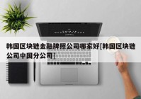 韩国区块链金融牌照公司哪家好[韩国区块链公司中国分公司]