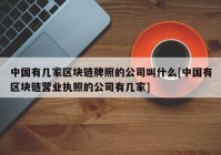 中国有几家区块链牌照的公司叫什么[中国有区块链营业执照的公司有几家]