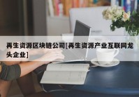 再生资源区块链公司[再生资源产业互联网龙头企业]