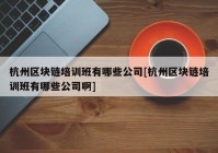 杭州区块链培训班有哪些公司[杭州区块链培训班有哪些公司啊]