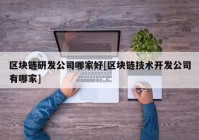 区块链研发公司哪家好[区块链技术开发公司有哪家]