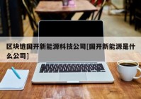 区块链国开新能源科技公司[国开新能源是什么公司]