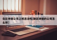 在区块链公司上班违法吗[做区块链的公司怎么样]