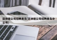 区块链公司招聘青岛[区块链公司招聘青岛分公司]